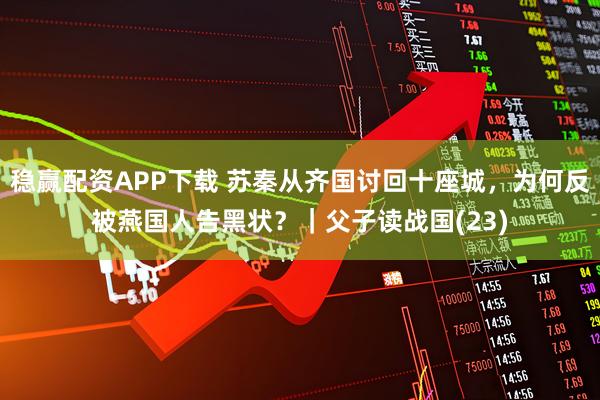 稳赢配资APP下载 苏秦从齐国讨回十座城，为何反被燕国人告黑状？｜父子读战国(23)