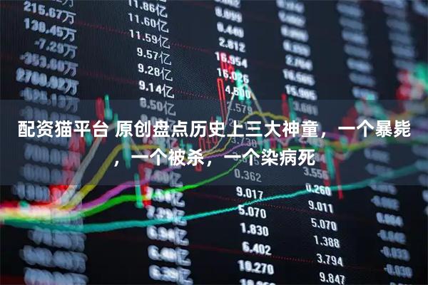 配资猫平台 原创盘点历史上三大神童，一个暴毙，一个被杀，一个染病死