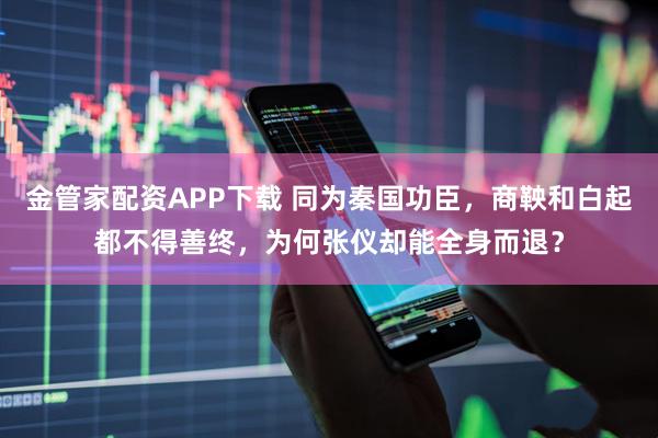 金管家配资APP下载 同为秦国功臣，商鞅和白起都不得善终，为何张仪却能全身而退？