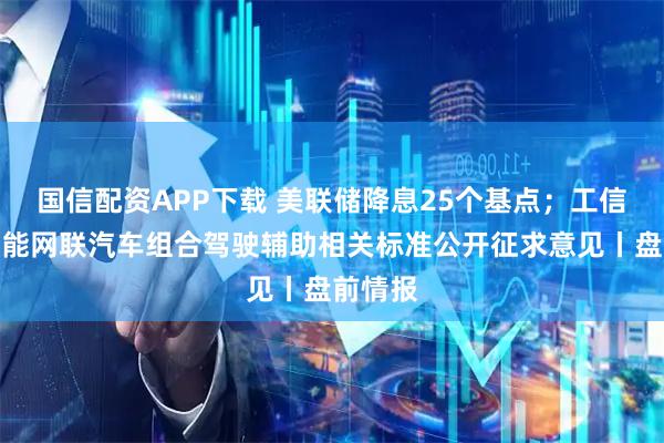 国信配资APP下载 美联储降息25个基点；工信部就智能网联汽车组合驾驶辅助相关标准公开征求意见丨盘前情报