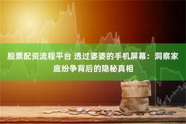 股票配资流程平台 透过婆婆的手机屏幕：洞察家庭纷争背后的隐秘真相