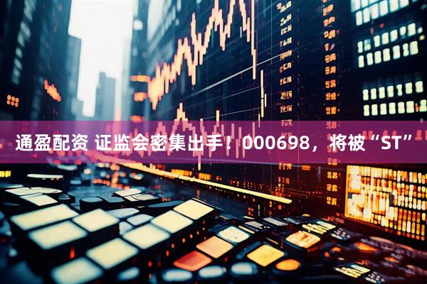 通盈配资 证监会密集出手！000698，将被“ST”