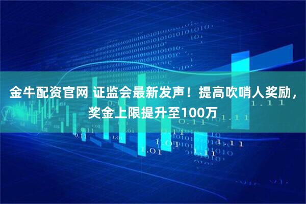 金牛配资官网 证监会最新发声！提高吹哨人奖励，奖金上限提升至100万