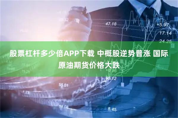 股票杠杆多少倍APP下载 中概股逆势普涨 国际原油期货价格大跌