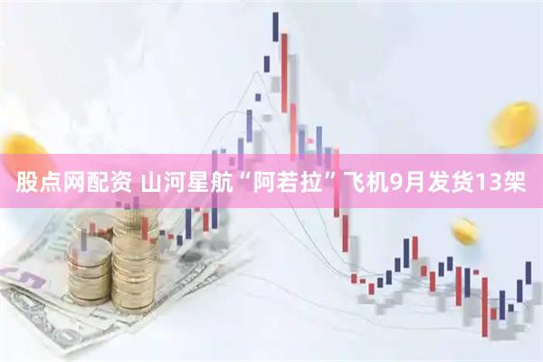 股点网配资 山河星航“阿若拉”飞机9月发货13架
