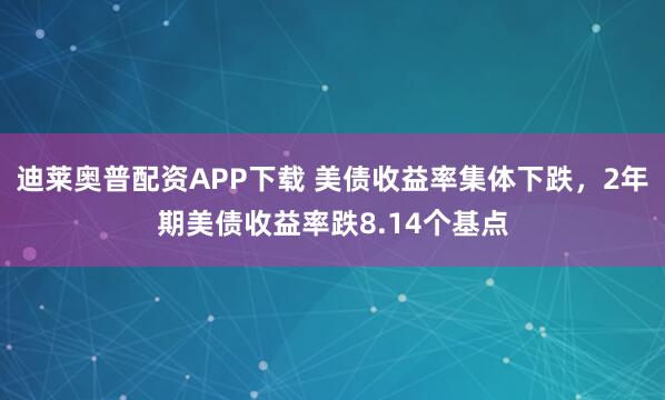 迪莱奥普配资APP下载 美债收益率集体下跌，2年期美债收益率跌8.14个基点