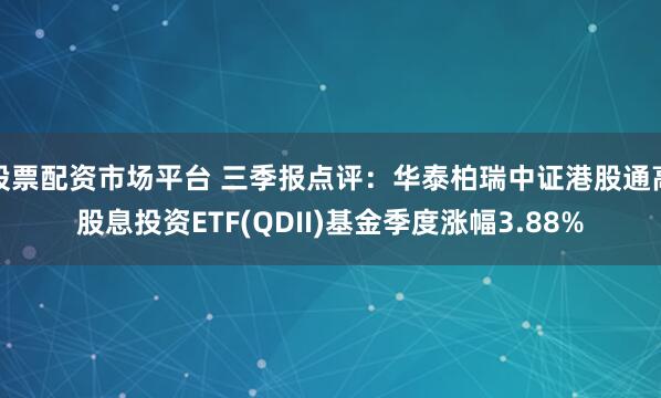 股票配资市场平台 三季报点评：华泰柏瑞中证港股通高股息投资ETF(QDII)基金季度涨幅3.88%