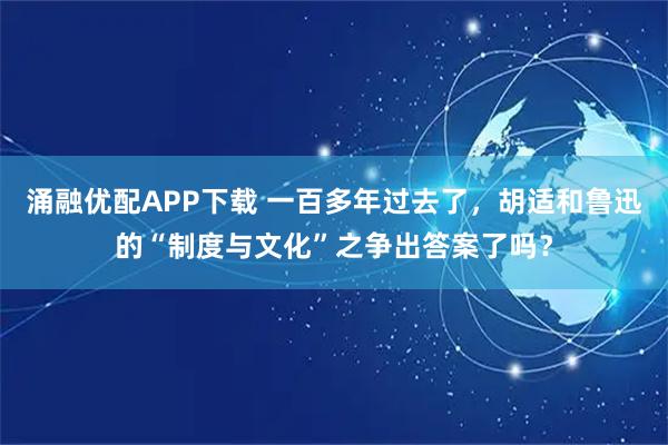涌融优配APP下载 一百多年过去了，胡适和鲁迅的“制度与文化”之争出答案了吗？