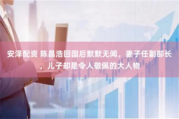 安泽配资 陈昌浩回国后默默无闻，妻子任副部长，儿子却是令人敬佩的大人物