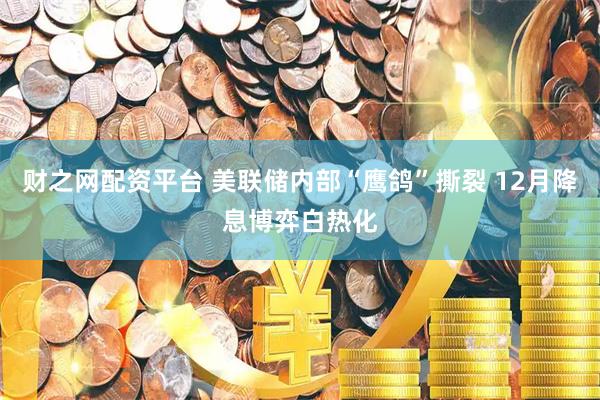 财之网配资平台 美联储内部“鹰鸽”撕裂 12月降息博弈白热化