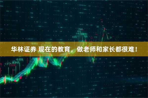 华林证券 现在的教育，做老师和家长都很难！
