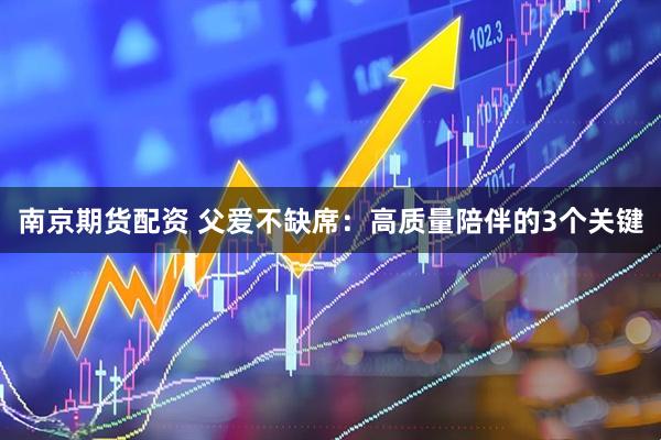 南京期货配资 父爱不缺席：高质量陪伴的3个关键