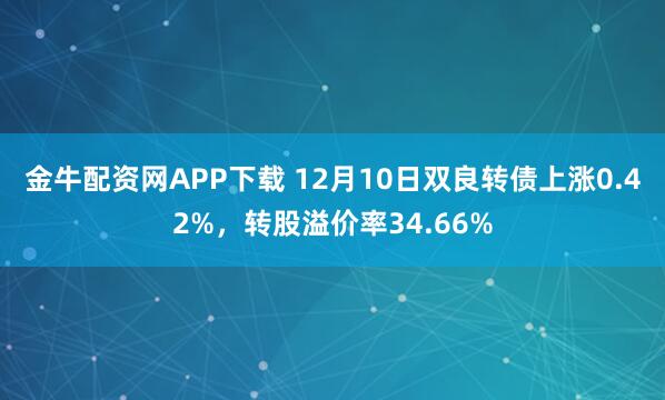 金牛配资网APP下载 12月10日双良转债上涨0.42%，转股溢价率34.66%
