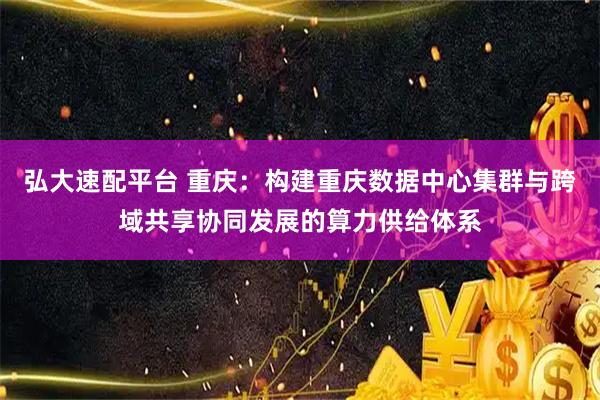 弘大速配平台 重庆：构建重庆数据中心集群与跨域共享协同发展的算力供给体系