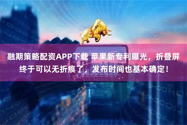融期策略配资APP下载 苹果新专利曝光，折叠屏终于可以无折痕了，发布时间也基本确定！