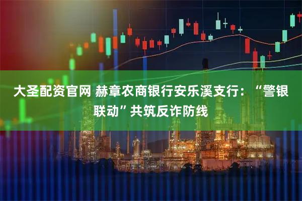 大圣配资官网 赫章农商银行安乐溪支行：“警银联动”共筑反诈防线