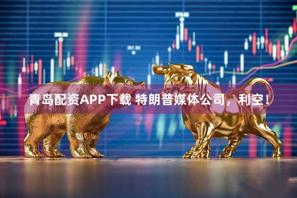 青岛配资APP下载 特朗普媒体公司，利空！