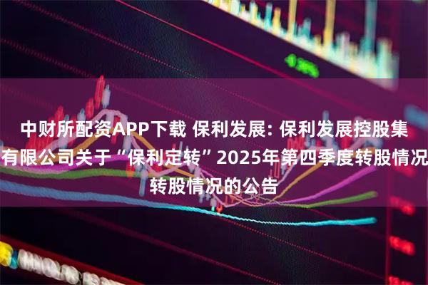 中财所配资APP下载 保利发展: 保利发展控股集团股份有限公司关于“保利定转”2025年第四季度转股情况的公告