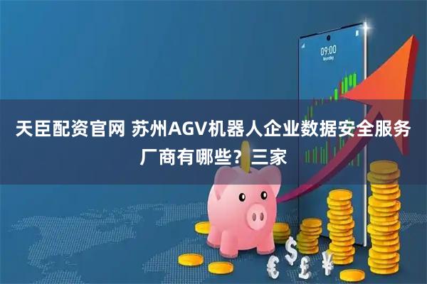 天臣配资官网 苏州AGV机器人企业数据安全服务厂商有哪些？三家