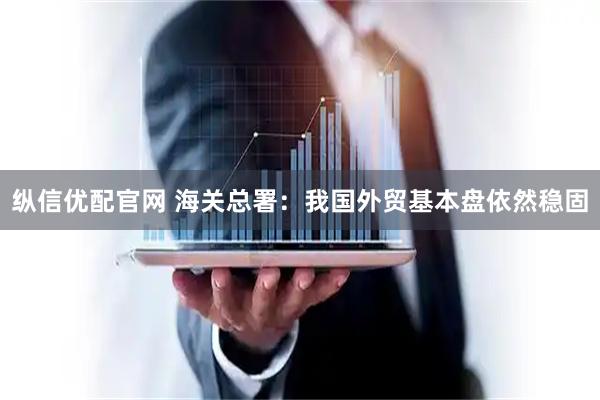 纵信优配官网 海关总署：我国外贸基本盘依然稳固
