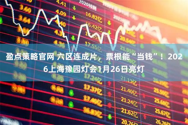 盈点策略官网 六区连成片，票根能“当钱”！2026上海豫园灯会1月26日亮灯