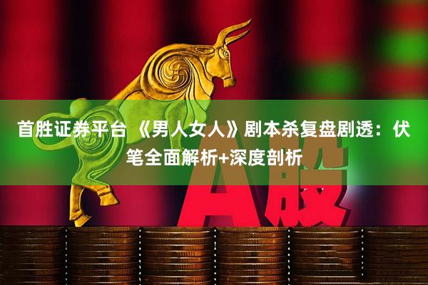 首胜证券平台 《男人女人》剧本杀复盘剧透：伏笔全面解析+深度剖析