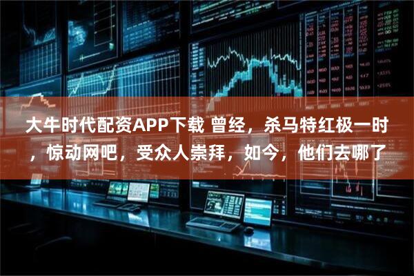 大牛时代配资APP下载 曾经，杀马特红极一时，惊动网吧，受众人崇拜，如今，他们去哪了