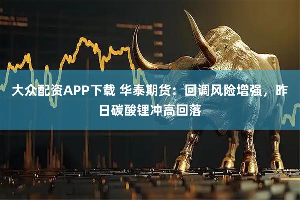大众配资APP下载 华泰期货：回调风险增强，昨日碳酸锂冲高回落