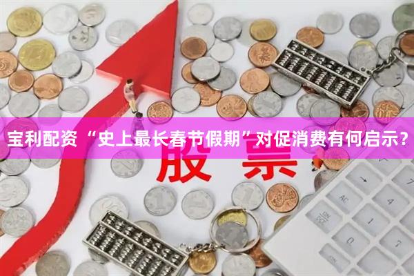 宝利配资 “史上最长春节假期”对促消费有何启示？