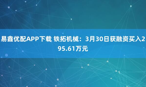 易鑫优配APP下载 铁拓机械：3月30日获融资买入295.61万元