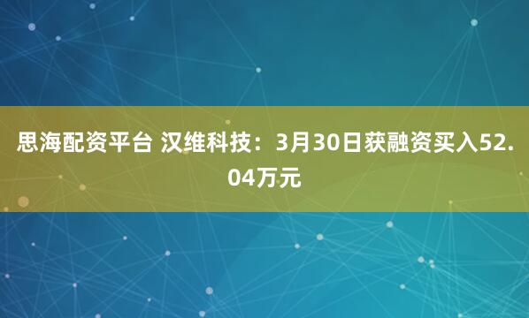 思海配资平台 汉维科技：3月30日获融资买入52.04万元