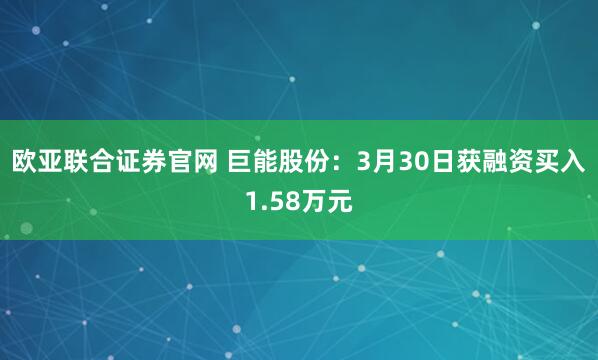 欧亚联合证券官网 巨能股份：3月30日获融资买入1.58万元