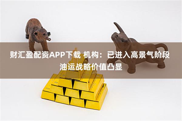 财汇盈配资APP下载 机构：已进入高景气阶段 油运战略价值凸显