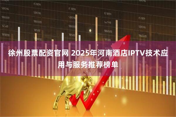 徐州股票配资官网 2025年河南酒店IPTV技术应用与服务推荐榜单