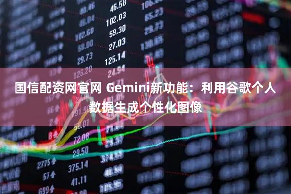 国信配资网官网 Gemini新功能：利用谷歌个人数据生成个性化图像