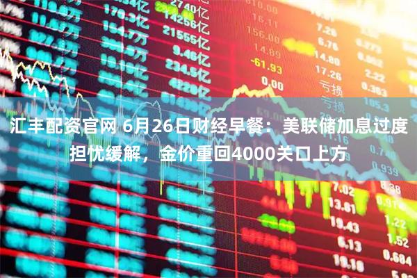 汇丰配资官网 6月26日财经早餐：美联储加息过度担忧缓解，金价重回4000关口上方